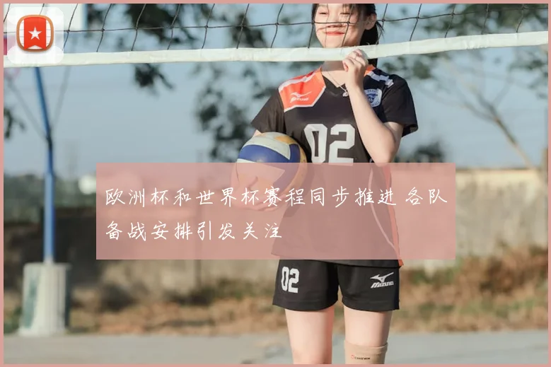 欧洲杯和世界杯赛程同步推进 各队备战安排引发关注