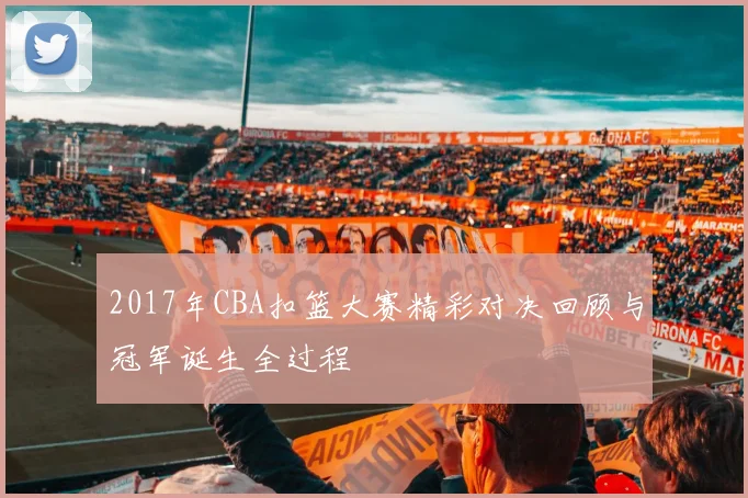 2017年CBA扣篮大赛精彩对决回顾与冠军诞生全过程