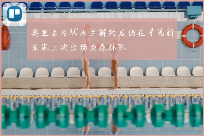 奥里吉与AC米兰解约后仍在寻觅新东家上次出场为森林队