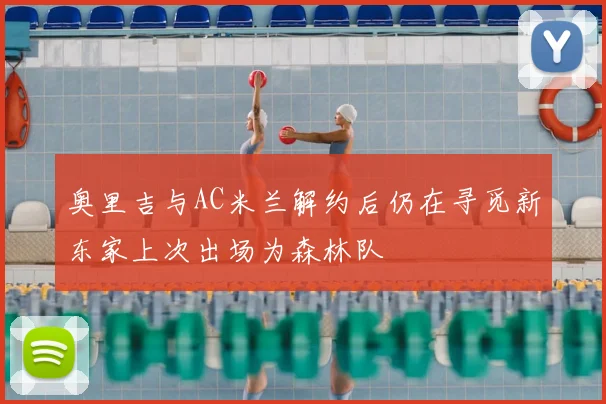 奥里吉与AC米兰解约后仍在寻觅新东家上次出场为森林队