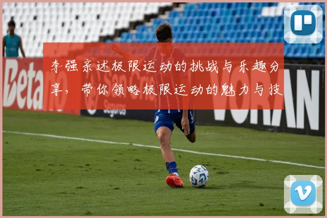 李强亲述极限运动的挑战与乐趣分享,带你领略极限运动的魅力与技巧