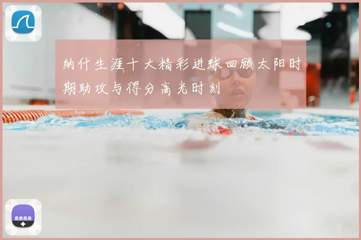 纳什生涯十大精彩进球回顾太阳时期助攻与得分高光时刻
