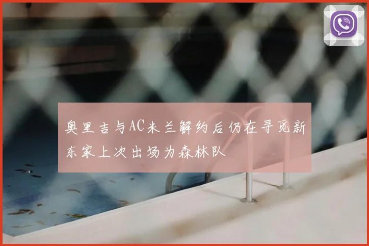 奥里吉与AC米兰解约后仍在寻觅新东家上次出场为森林队