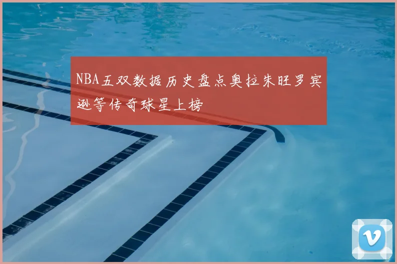 NBA五双数据历史盘点奥拉朱旺罗宾逊等传奇球星上榜