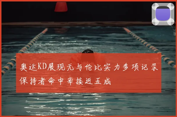 奥运KD展现无与伦比实力多项记录保持者命中率接近五成