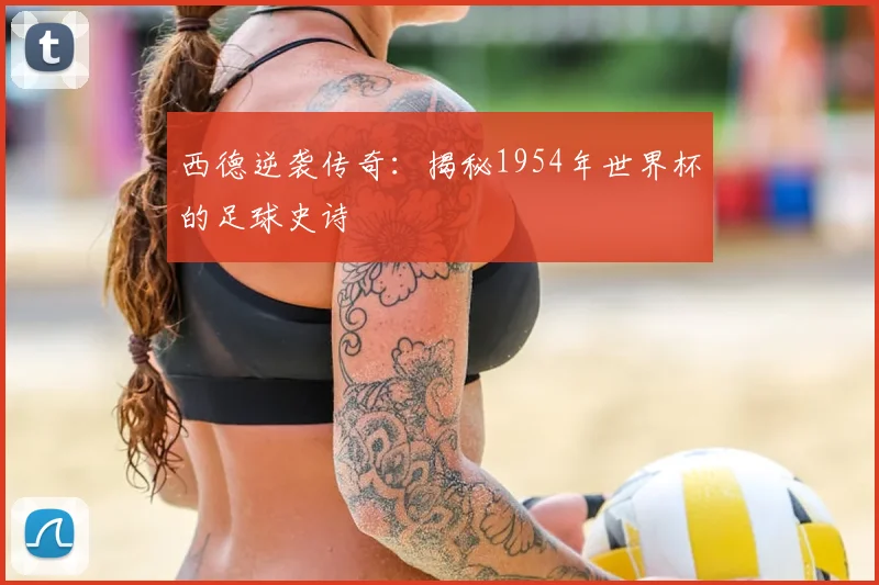 西德逆袭传奇：揭秘1954年世界杯的足球史诗