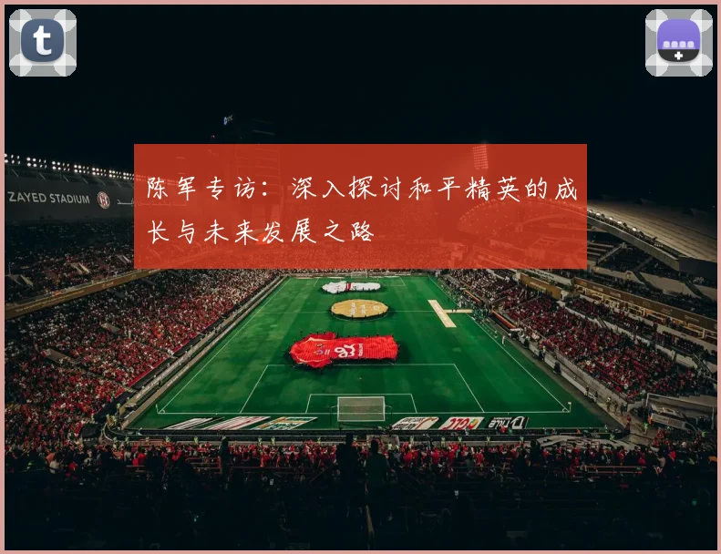 陈军专访：深入探讨和平精英的成长与未来发展之路