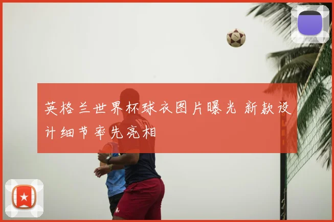 英格兰世界杯球衣图片曝光 新款设计细节率先亮相