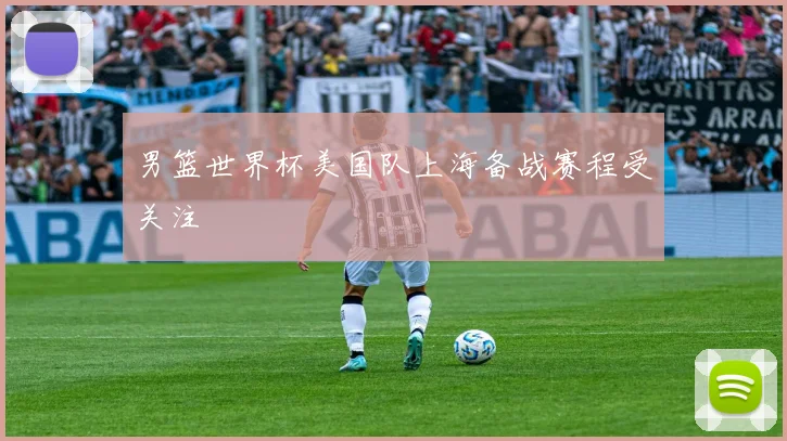 男篮世界杯美国队上海备战赛程受关注