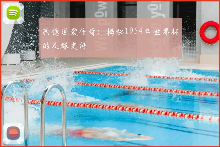 西德逆袭传奇:揭秘1954年世界杯的足球史诗