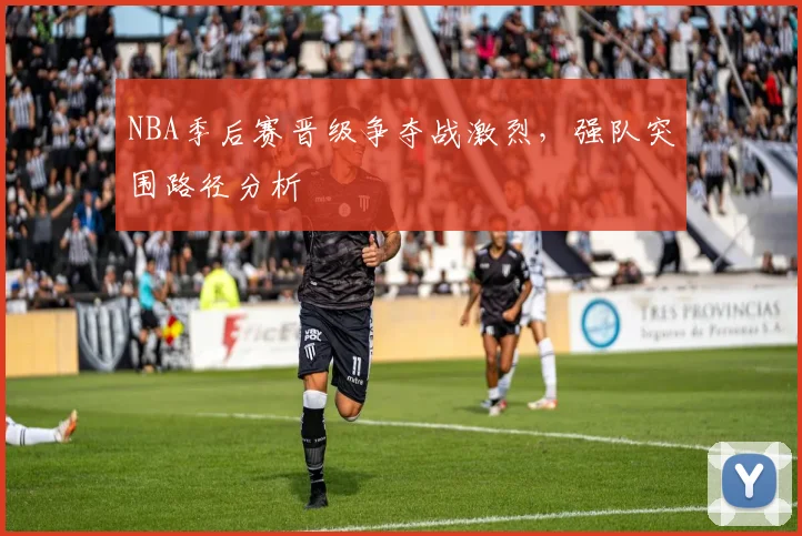 NBA季后赛晋级争夺战激烈,强队突围路径分析