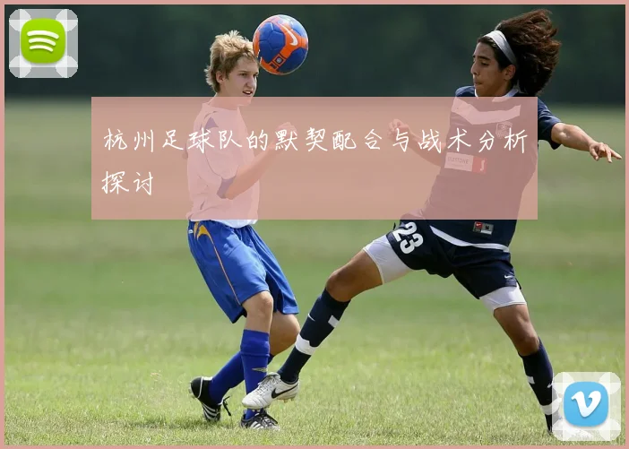 杭州足球队的默契配合与战术分析探讨