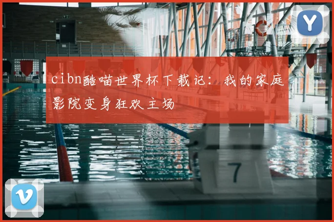 cibn酷喵世界杯下载记：我的家庭影院变身狂欢主场