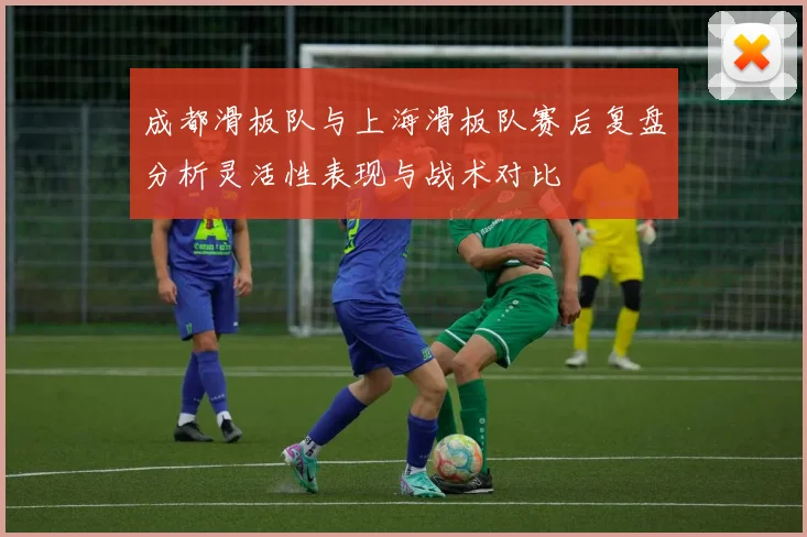 成都滑板队与上海滑板队赛后复盘分析灵活性表现与战术对比