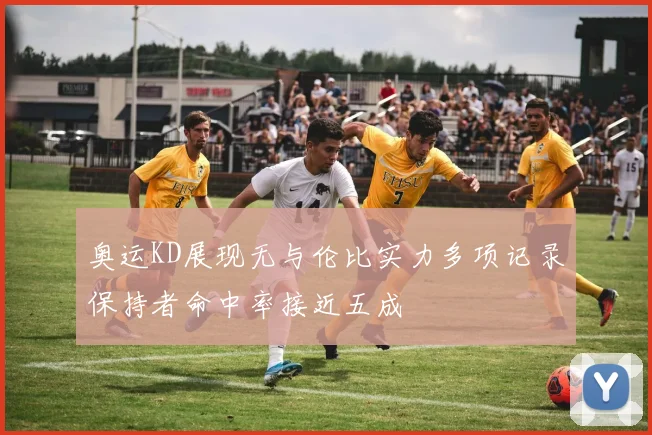 奥运KD展现无与伦比实力多项记录保持者命中率接近五成