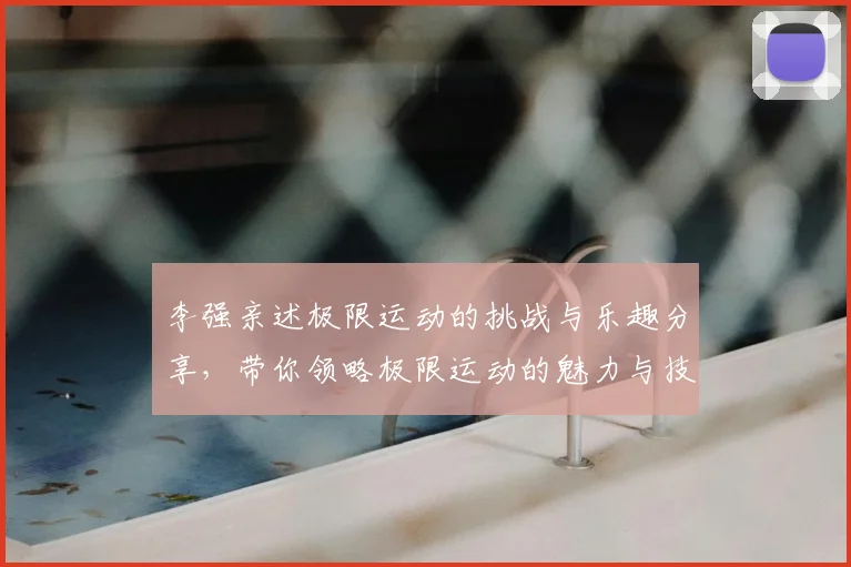 李强亲述极限运动的挑战与乐趣分享，带你领略极限运动的魅力与技巧