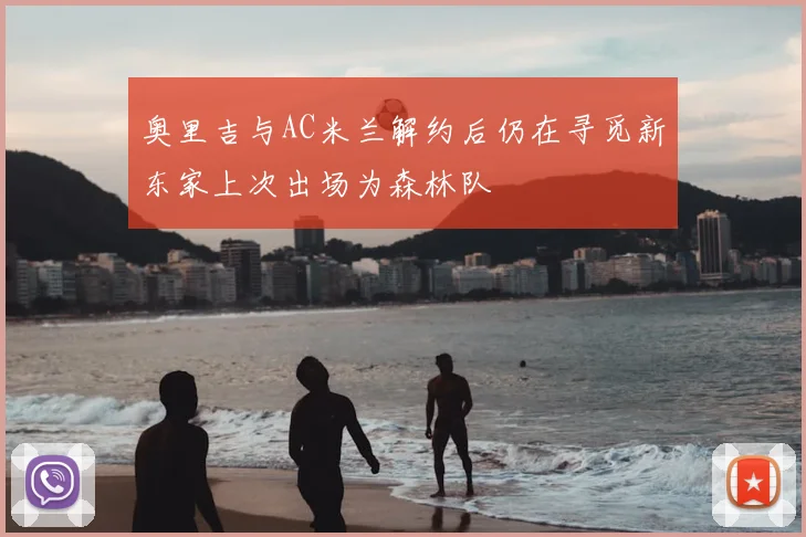 奥里吉与AC米兰解约后仍在寻觅新东家上次出场为森林队