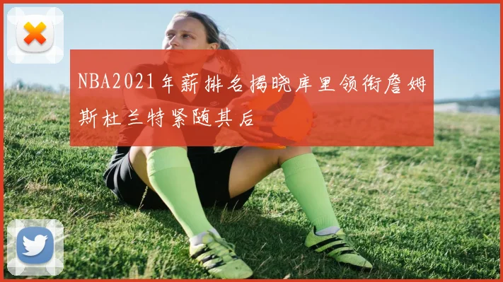 NBA2021年薪排名揭晓库里领衔詹姆斯杜兰特紧随其后
