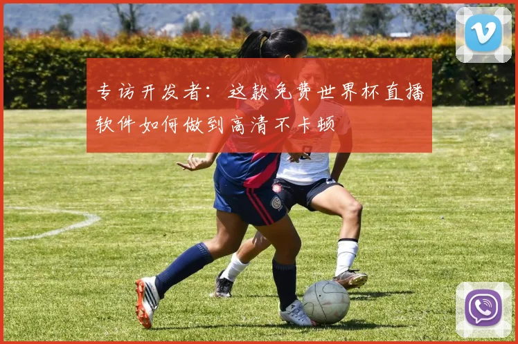专访开发者：这款免费世界杯直播软件如何做到高清不卡顿