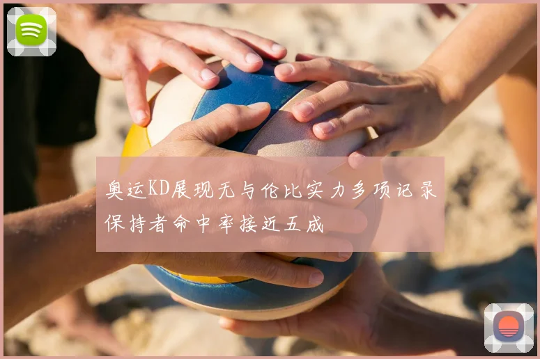 奥运KD展现无与伦比实力多项记录保持者命中率接近五成