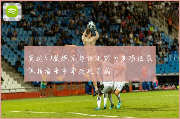 奥运KD展现无与伦比实力多项记录保持者命中率接近五成