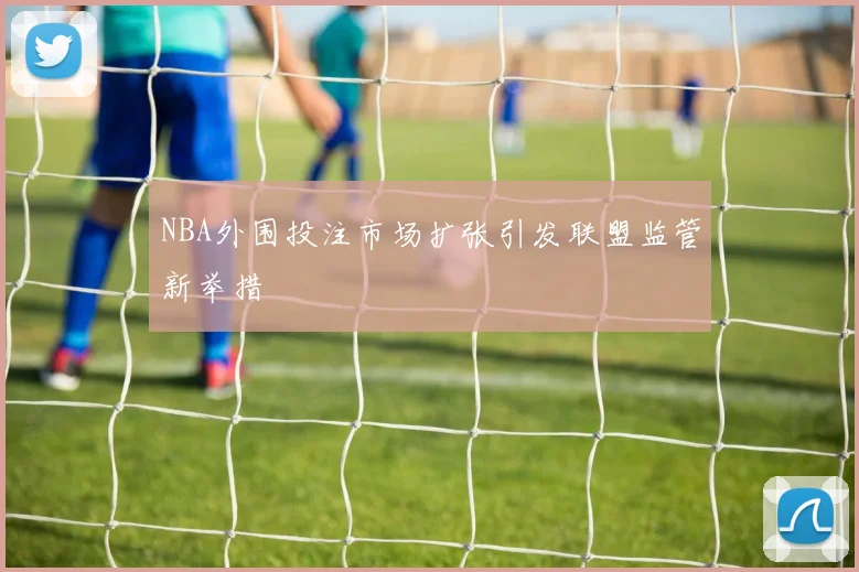 NBA外围投注市场扩张引发联盟监管新举措