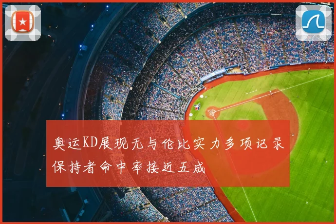 奥运KD展现无与伦比实力多项记录保持者命中率接近五成