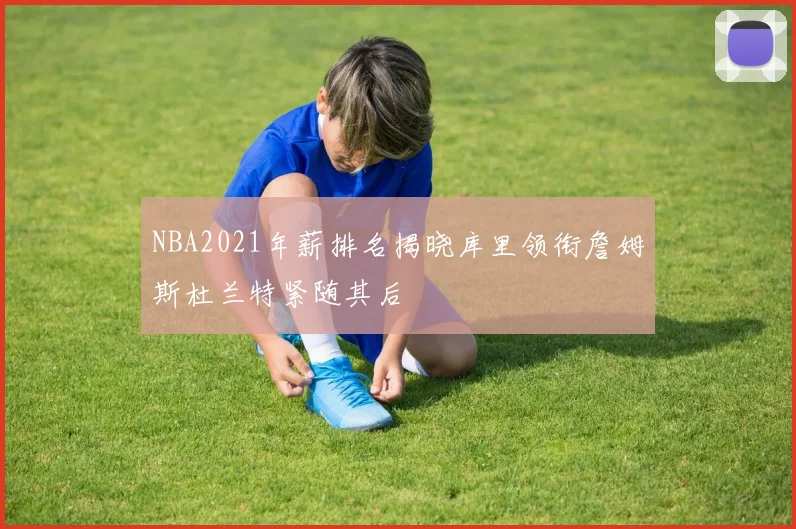 NBA2021年薪排名揭晓库里领衔詹姆斯杜兰特紧随其后