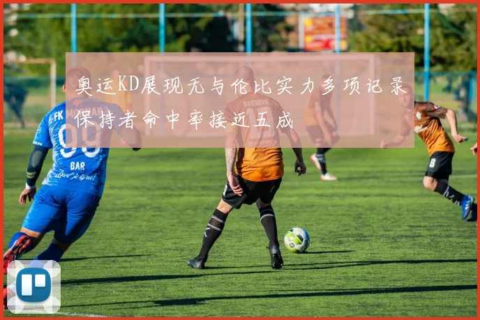奥运KD展现无与伦比实力多项记录保持者命中率接近五成