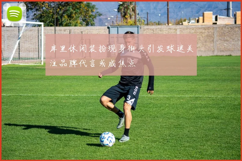 库里休闲装扮现身街头引发球迷关注品牌代言或成焦点