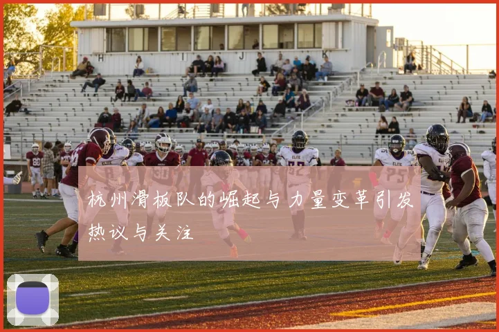 杭州滑板队的崛起与力量变革引发热议与关注