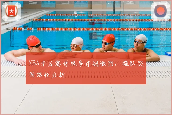 NBA季后赛晋级争夺战激烈,强队突围路径分析