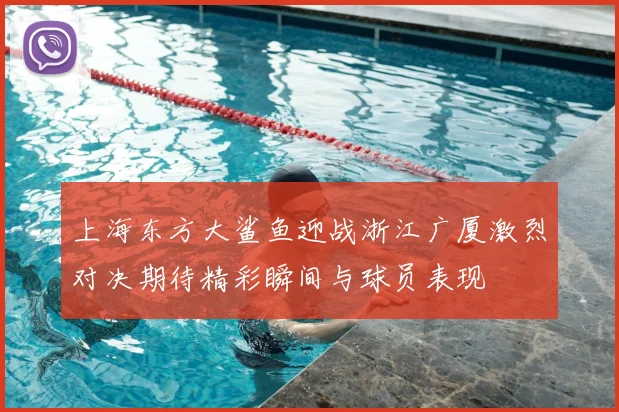 上海东方大鲨鱼迎战浙江广厦激烈对决期待精彩瞬间与球员表现
