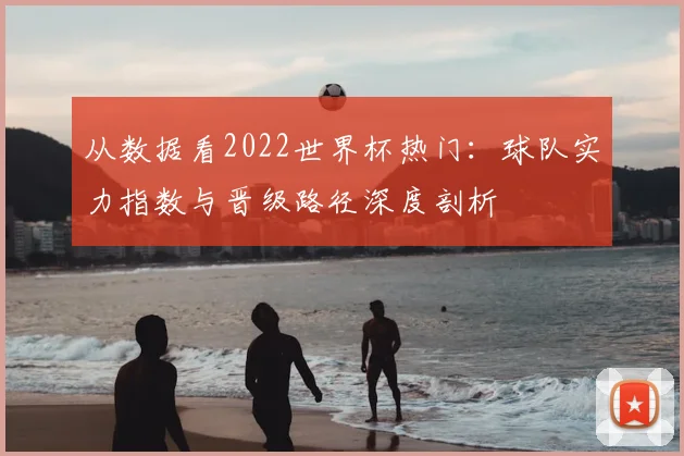 从数据看2022世界杯热门:球队实力指数与晋级路径深度剖析