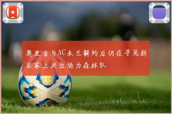 奥里吉与AC米兰解约后仍在寻觅新东家上次出场为森林队
