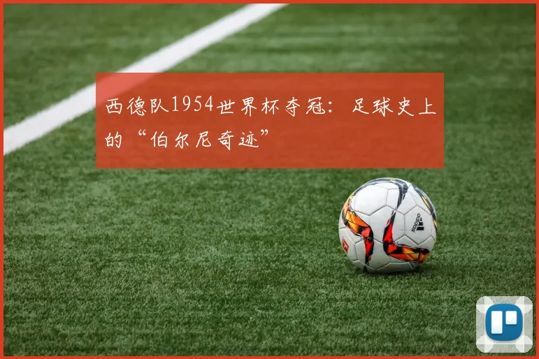 西德队1954世界杯夺冠:足球史上的“伯尔尼奇迹”