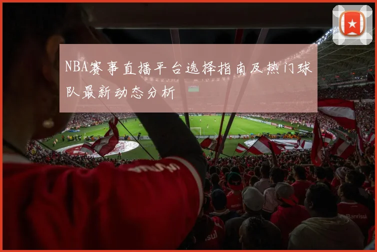 NBA赛事直播平台选择指南及热门球队最新动态分析