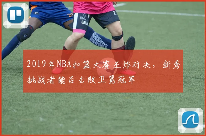 2019年NBA扣篮大赛王炸对决,新秀挑战者能否击败卫冕冠军