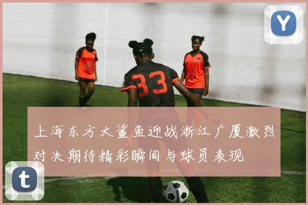 上海东方大鲨鱼迎战浙江广厦激烈对决期待精彩瞬间与球员表现