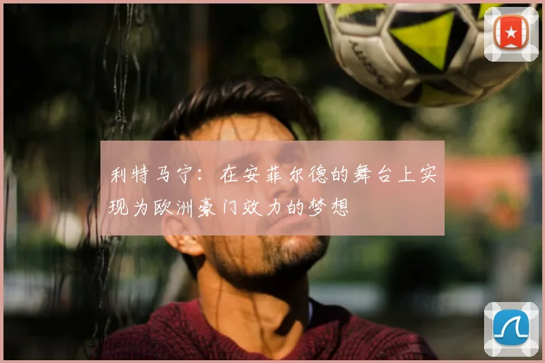 利特马宁:在安菲尔德的舞台上实现为欧洲豪门效力的梦想
