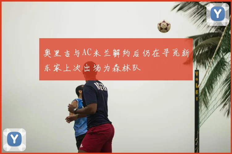 奥里吉与AC米兰解约后仍在寻觅新东家上次出场为森林队