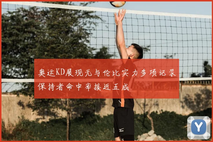 奥运KD展现无与伦比实力多项记录保持者命中率接近五成