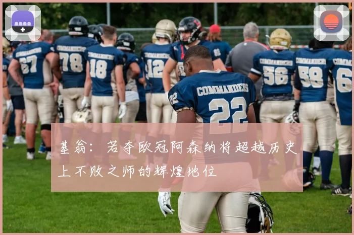 基翁：若夺欧冠阿森纳将超越历史上不败之师的辉煌地位