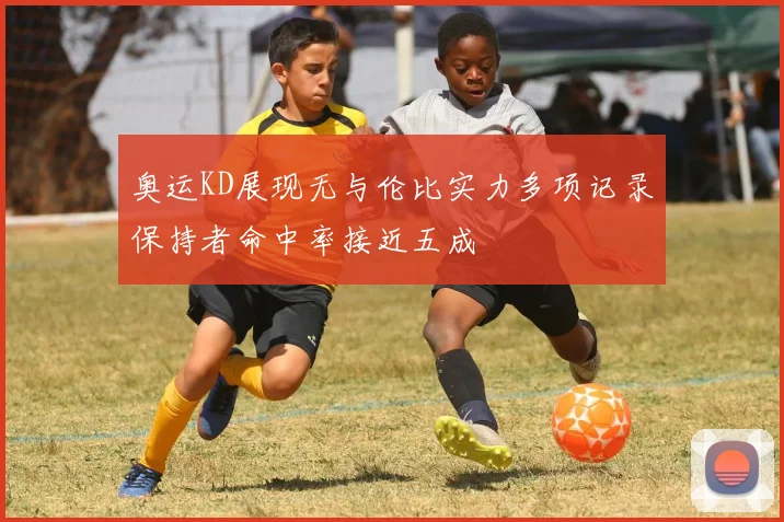奥运KD展现无与伦比实力多项记录保持者命中率接近五成