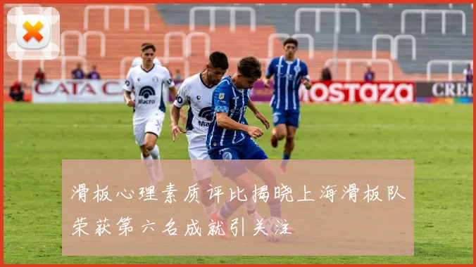 滑板心理素质评比揭晓上海滑板队荣获第六名成就引关注