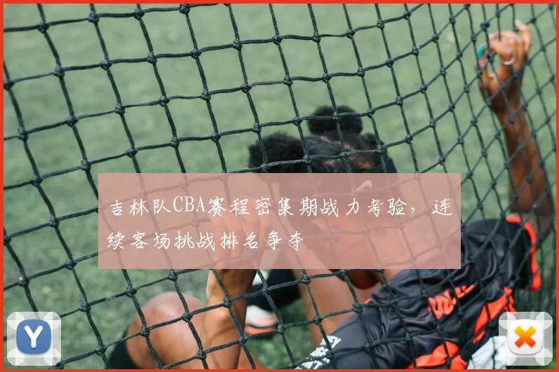 吉林队CBA赛程密集期战力考验,连续客场挑战排名争夺