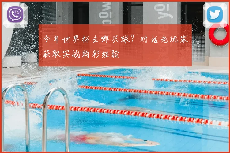 今年世界杯去哪买球?对话老玩家获取实战购彩经验