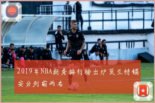 2019年NBA新秀排行榜出炉莫兰特锡安分列前两名