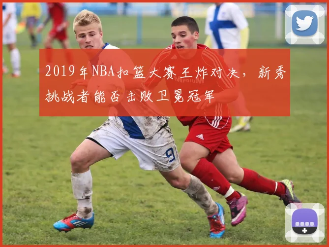 2019年NBA扣篮大赛王炸对决,新秀挑战者能否击败卫冕冠军