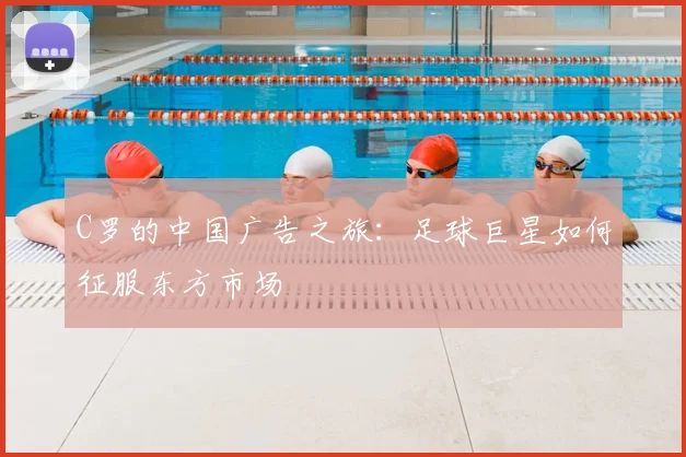 C罗的中国广告之旅：足球巨星如何征服东方市场